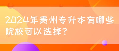 2024年贵州专升本有哪些院校可以选择？