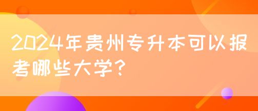 2024年贵州专升本可以报考哪些大学？