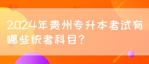 2024年贵州专升本考试有哪些统考科目？