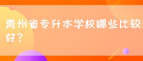 贵州省专升本学校哪些比较好？