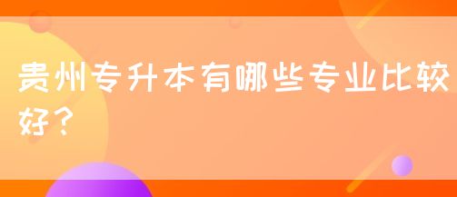 贵州专升本有哪些专业比较好？