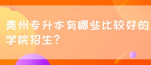 贵州专升本有哪些比较好的学院招生?