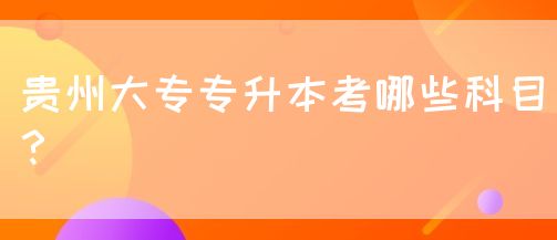 贵州大专专升本考哪些科目？