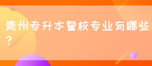 贵州专升本警校专业有哪些？