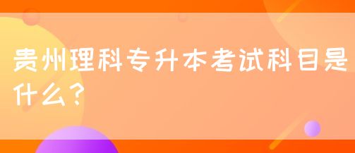 贵州理科专升本考试科目是什么？