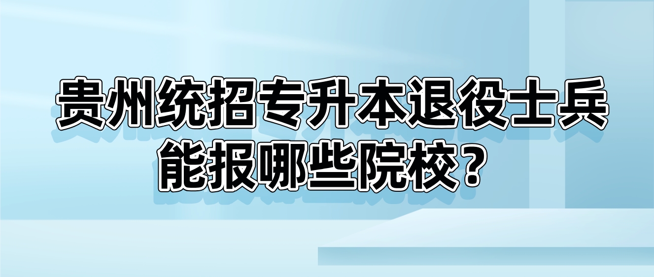 2025年贵州统招专升本退役士兵能报哪些院校？