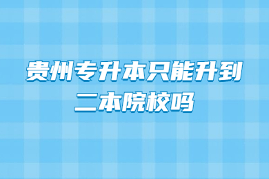 贵州专升本只能升到二本院校吗？