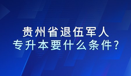 贵州省退伍军人专升本要什么条件?