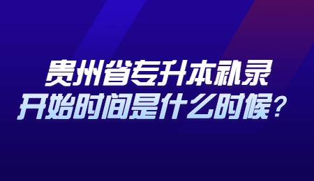 贵州省专升本补录开始时间是什么时候？