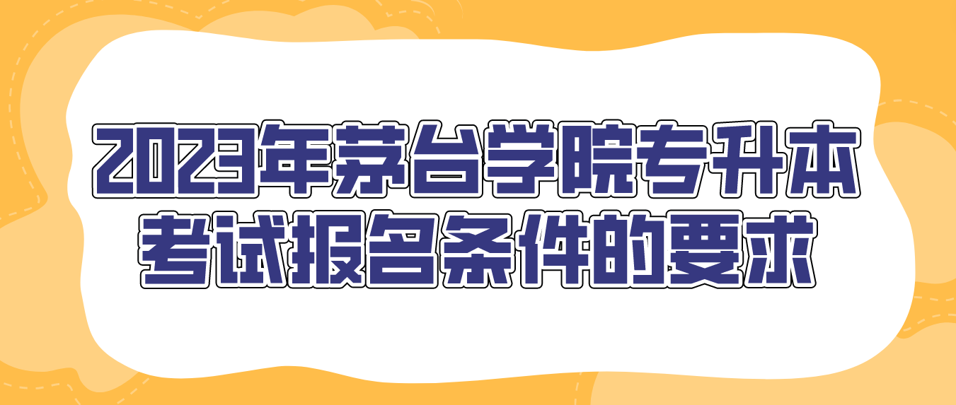 2023年茅台学院专升本考试报名条件的要求是什么？